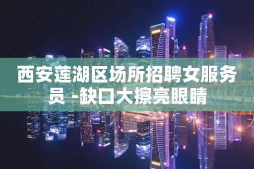 西安莲湖区场所招聘女服务员 -缺口大擦亮眼睛