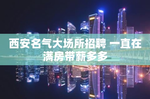西安名气大场所招聘 一直在满房带薪多多