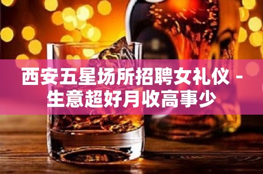 西安五星场所招聘女礼仪 -生意超好月收高事少