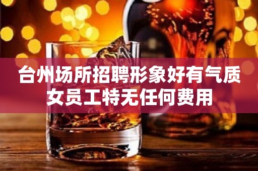 台州场所招聘形象好有气质女员工特无任何费用