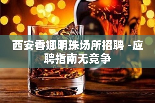 西安香娜明珠场所招聘 -应聘指南无竞争