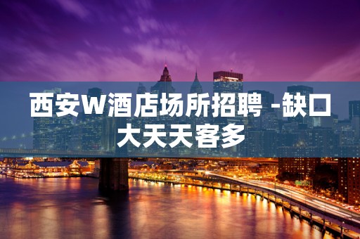 西安W酒店场所招聘 -缺口大天天客多