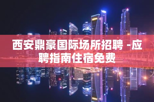 西安鼎豪国际场所招聘 -应聘指南住宿免费