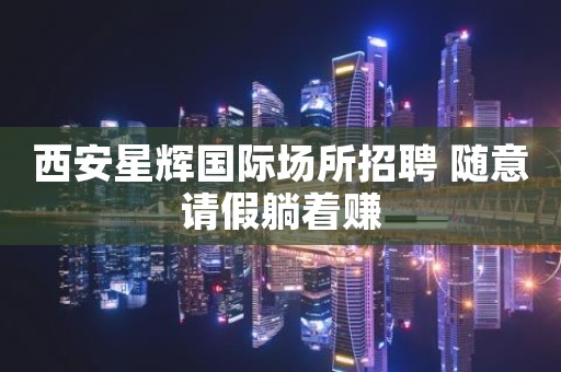 西安星辉国际场所招聘 随意请假躺着赚