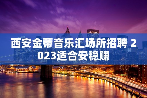 西安金蒂音乐汇场所招聘 2023适合安稳赚