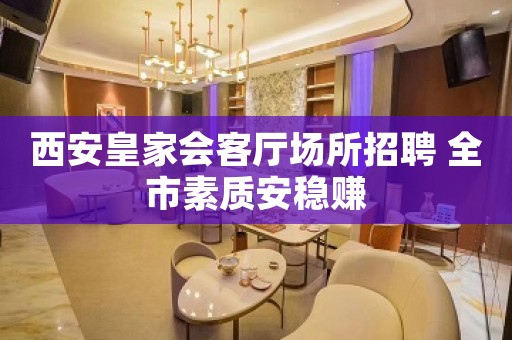 西安皇家会客厅场所招聘 全市素质安稳赚
