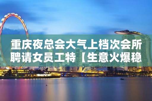 重庆夜总会大气上档次会所聘请女员工特【生意火爆稳定】