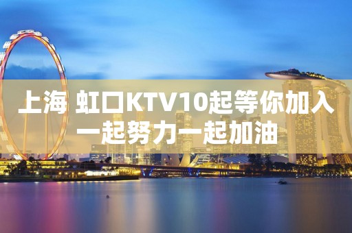 上海 虹口KTV10起等你加入一起努力一起加油 上海 虹口KTV10起等你加入一起努力一起加油