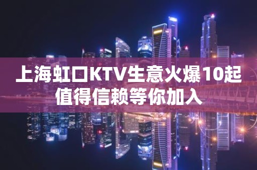 上海虹口KTV生意火爆10起值得信赖等你加入 上海虹口KTV生意火爆10起值得信赖等你加入