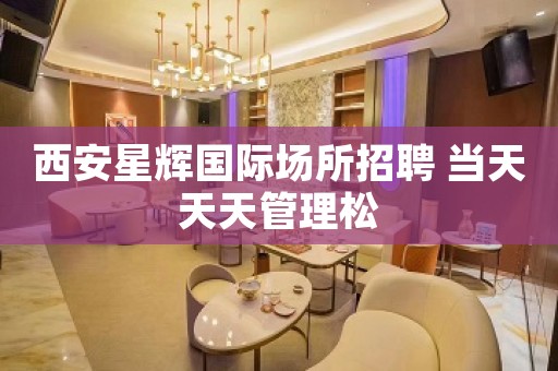 西安星辉国际场所招聘 当天天天管理松