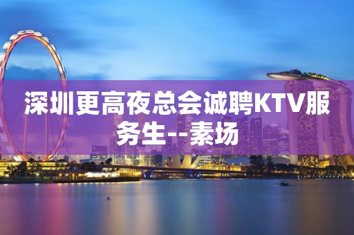 深圳更高夜总会诚聘KTV服务生--素场