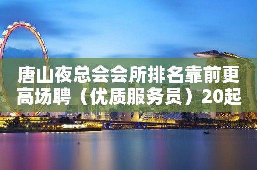 唐山夜总会会所排名靠前更高场聘（优质服务员）20起