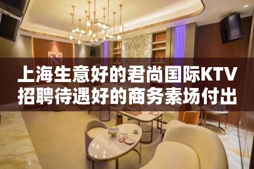 上海生意好的君尚国际KTV招聘待遇好的商务素场付出就有回报