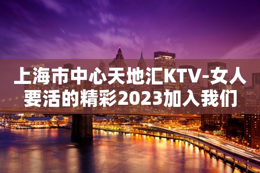 上海市中心天地汇KTV-女人要活的精彩2023加入我们