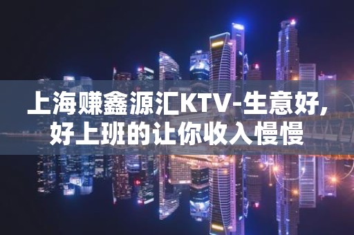 上海赚鑫源汇KTV-生意好,好上班的让你收入慢慢