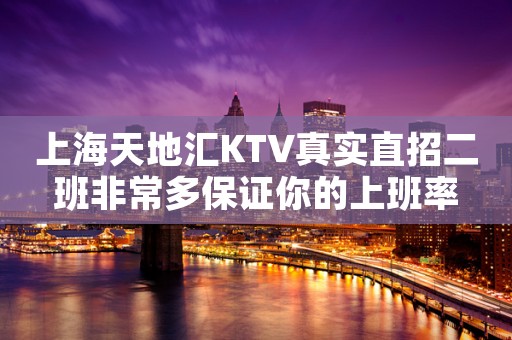上海天地汇KTV真实直招二班非常多保证你的上班率