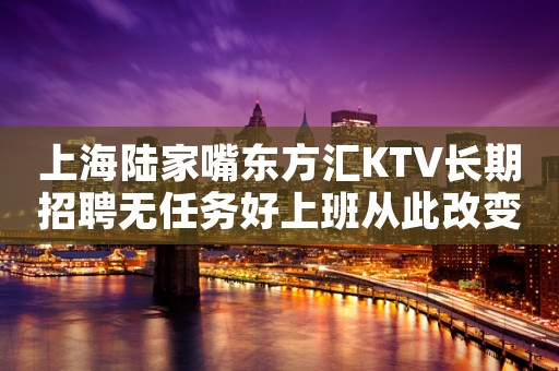 上海陆家嘴东方汇KTV长期招聘无任务好上班从此改变人生