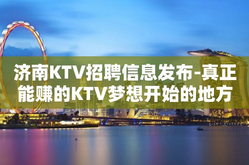 济南KTV招聘信息发布-真正能赚的KTV梦想开始的地方