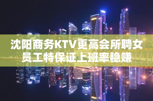 沈阳商务KTV更高会所聘女员工特保证上班率稳赚