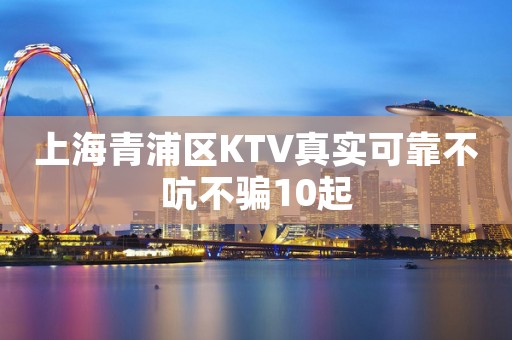 上海青浦区KTV真实可靠不吭不骗10起 上海青浦区KTV真实可靠不吭不骗10起