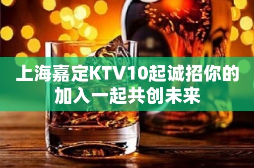 上海嘉定KTV10起诚招你的加入一起共创未来 上海嘉定KTV10起诚招你的加入一起共创未来