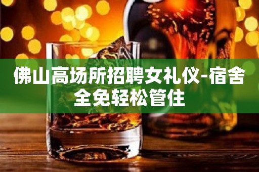 佛山高场所招聘女礼仪-宿舍全免轻松管住