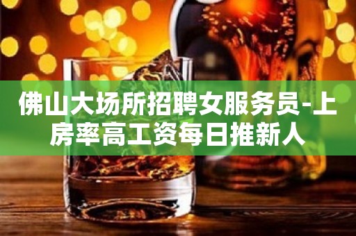 佛山大场所招聘女服务员-上房率高工资每日推新人