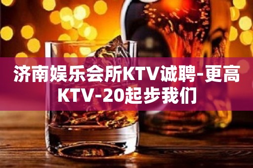 济南娱乐会所KTV诚聘-更高KTV-20起步我们