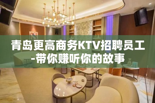 青岛更高商务KTV招聘员工-带你赚听你的故事