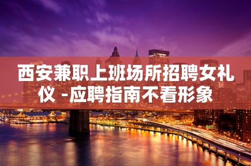 西安兼职上班场所招聘女礼仪 -应聘指南不看形象