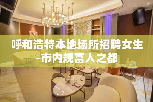呼和浩特本地场所招聘女生-市内规富人之都