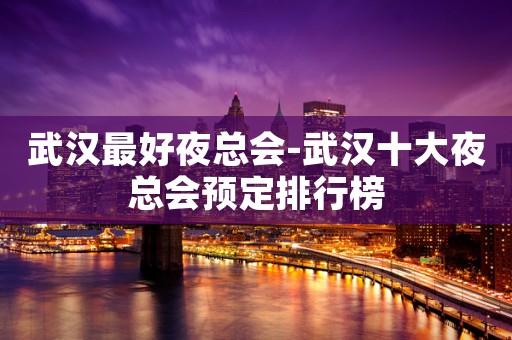 武汉最好夜总会-武汉十大夜总会预定排行榜