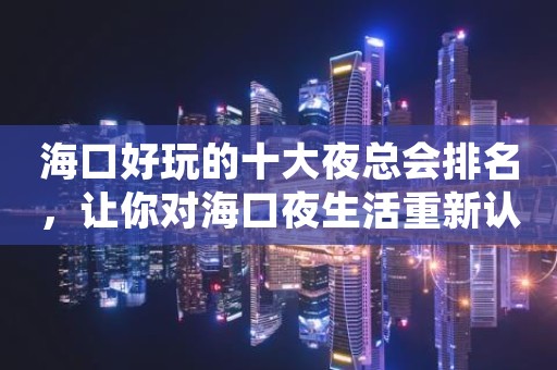 海口好玩的十大夜总会排名，让你对海口夜生活重新认识