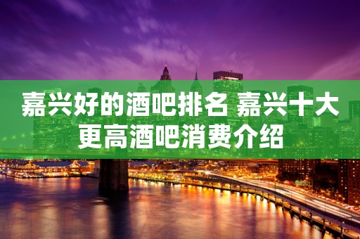 嘉兴好的酒吧排名 嘉兴十大更高酒吧消费介绍