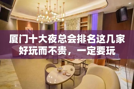 厦门十大夜总会排名这几家好玩而不贵，一定要玩