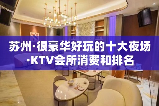 苏州·很豪华好玩的十大夜场·KTV会所消费和排名