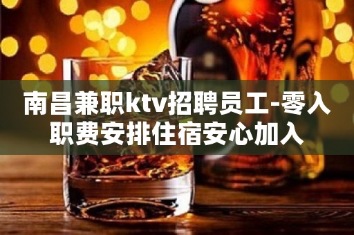 南昌兼职ktv招聘员工-零入职费安排住宿安心加入