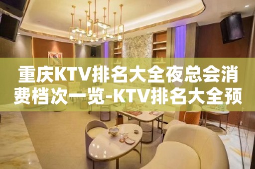 重庆KTV排名大全夜总会消费档次一览-KTV排名大全预定指南