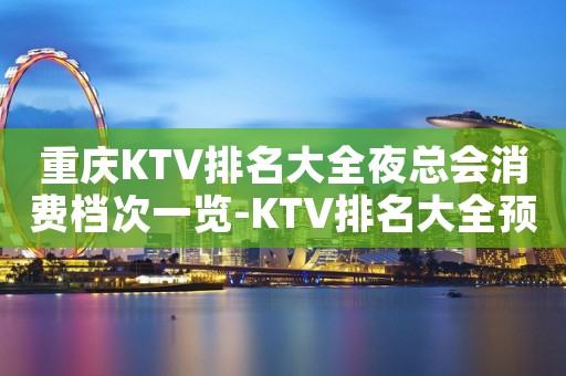 重庆KTV排名大全夜总会消费档次一览-KTV排名大全预定指南