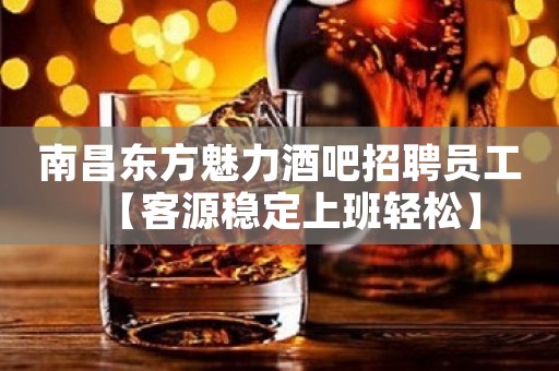 南昌东方魅力酒吧招聘员工【客源稳定上班轻松】