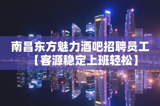 南昌东方魅力酒吧招聘员工【客源稳定上班轻松】