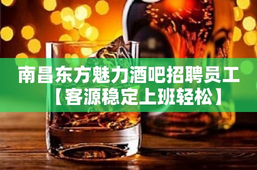 南昌东方魅力酒吧招聘员工【客源稳定上班轻松】