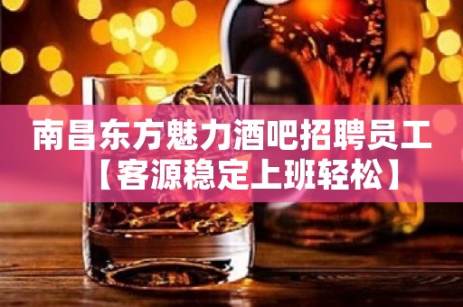 南昌东方魅力酒吧招聘员工【客源稳定上班轻松】