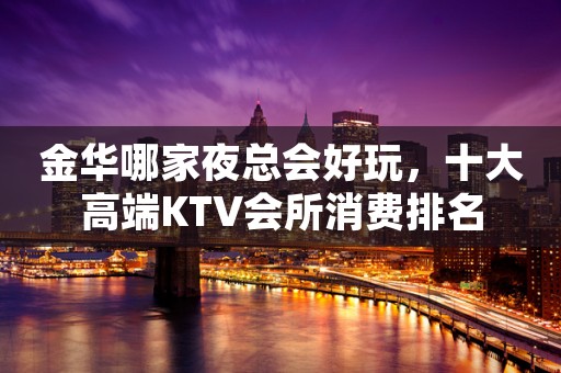 金华哪家夜总会好玩，十大高端KTV会所消费排名