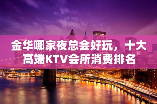金华哪家夜总会好玩，十大高端KTV会所消费排名