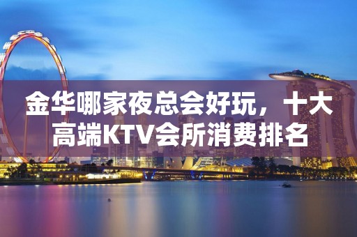 金华哪家夜总会好玩，十大高端KTV会所消费排名