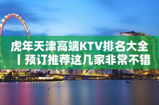 虎年天津高端KTV排名大全丨预订推荐这几家非常不错的