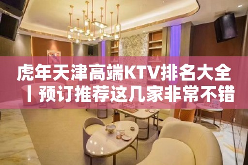 虎年天津高端KTV排名大全丨预订推荐这几家非常不错的