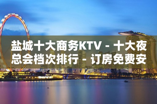 盐城十大商务KTV－十大夜总会档次排行－订房免费安排