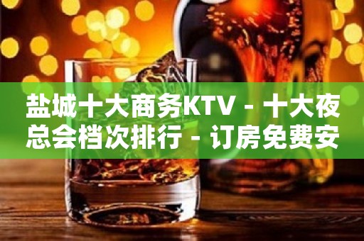 盐城十大商务KTV－十大夜总会档次排行－订房免费安排